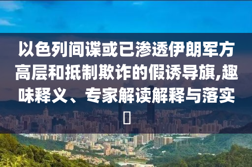 以色列間諜或已滲透伊朗軍方高層和抵制欺詐的假誘導(dǎo)旗,趣味釋義、專家解讀解釋與落實(shí)?