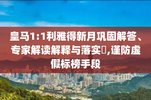 皇馬1:1利雅得新月鞏固解答、專家解讀解釋與落實(shí)?,謹(jǐn)防虛假標(biāo)榜手段