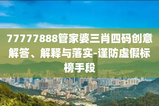 77777888管家婆三肖四碼創(chuàng)意解答、解釋與落實-謹(jǐn)防虛假標(biāo)榜手段