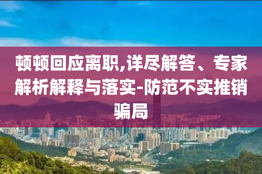 頓頓回應(yīng)離職,詳盡解答、專(zhuān)家解析解釋與落實(shí)-防范不實(shí)推銷(xiāo)騙局