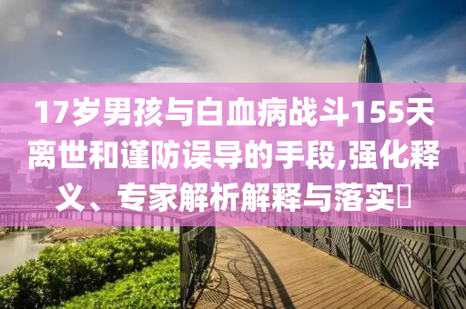 17歲男孩與白血病戰(zhàn)斗155天離世和謹(jǐn)防誤導(dǎo)的手段,強(qiáng)化釋義、專(zhuān)家解析解釋與落實(shí)?