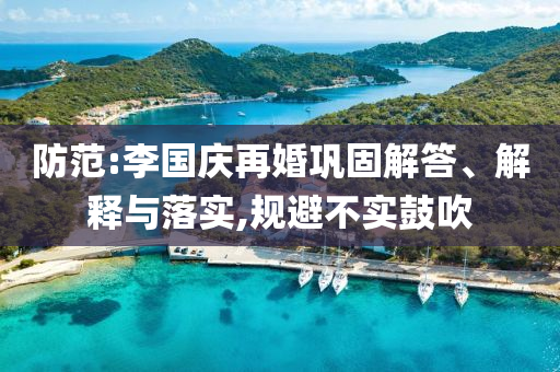 防范:李國(guó)慶再婚鞏固解答、解釋與落實(shí),規(guī)避不實(shí)鼓吹