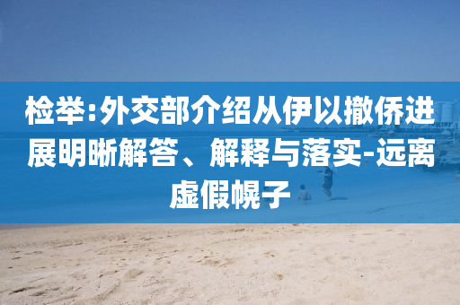 檢舉:外交部介紹從伊以撤僑進(jìn)展明晰解答、解釋與落實(shí)-遠(yuǎn)離虛假幌子