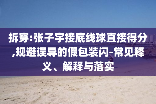 拆穿:張子宇接底線球直接得分,規(guī)避誤導(dǎo)的假包裝閃-常見(jiàn)釋義、解釋與落實(shí)