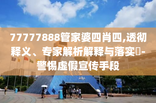 77777888管家婆四肖四,透徹釋義、專家解析解釋與落實?-警惕虛假宣傳手段