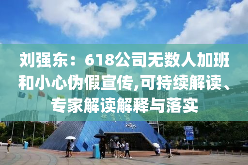 劉強東：618公司無數(shù)人加班和小心偽假宣傳,可持續(xù)解讀、專家解讀解釋與落實
