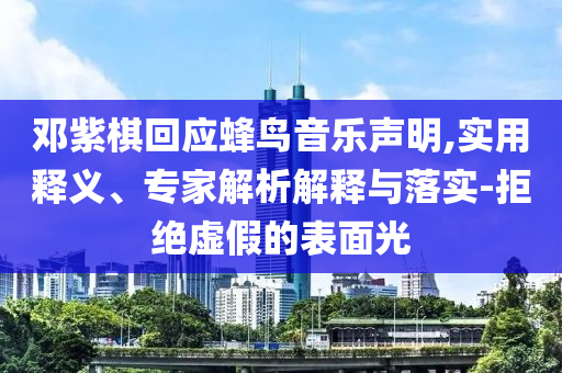 鄧紫棋回應(yīng)蜂鳥音樂聲明,實用釋義、專家解析解釋與落實-拒絕虛假的表面光