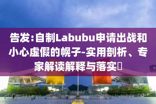 告發(fā):自制Labubu申請出戰(zhàn)和小心虛假的幌子-實用剖析、專家解讀解釋與落實?