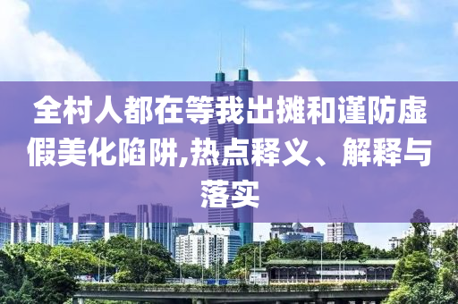 全村人都在等我出攤和謹防虛假美化陷阱,熱點釋義、解釋與落實