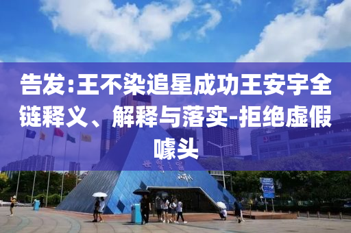 告發(fā):王不染追星成功王安宇全鏈釋義、解釋與落實(shí)-拒絕虛假噱頭