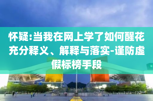 懷疑:當(dāng)我在網(wǎng)上學(xué)了如何醒花充分釋義、解釋與落實(shí)-謹(jǐn)防虛假標(biāo)榜手段