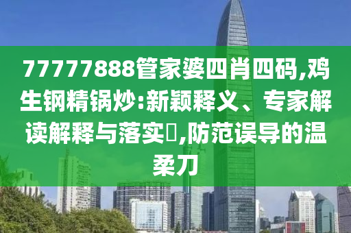 77777888管家婆四肖四碼,雞生鋼精鍋炒:新穎釋義、專家解讀解釋與落實?,防范誤導(dǎo)的溫柔刀