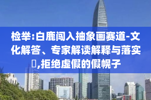 檢舉:白鹿闖入抽象畫(huà)賽道-文化解答、專(zhuān)家解讀解釋與落實(shí)?,拒絕虛假的假幌子