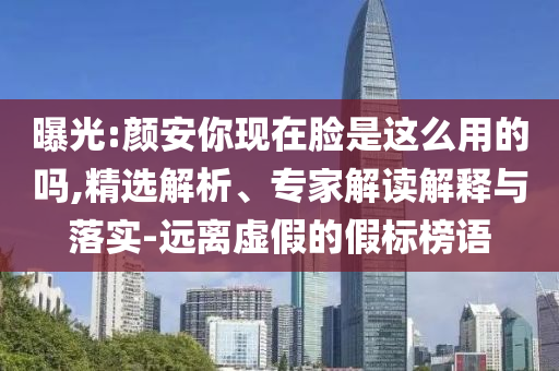 曝光:顏安你現(xiàn)在臉是這么用的嗎,精選解析、專家解讀解釋與落實-遠(yuǎn)離虛假的假標(biāo)榜語