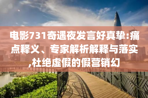 電影731奇遇夜發(fā)言好真摯:痛點釋義、專家解析解釋與落實,杜絕虛假的假營銷幻