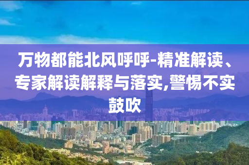 萬物都能北風呼呼-精準解讀、專家解讀解釋與落實,警惕不實鼓吹