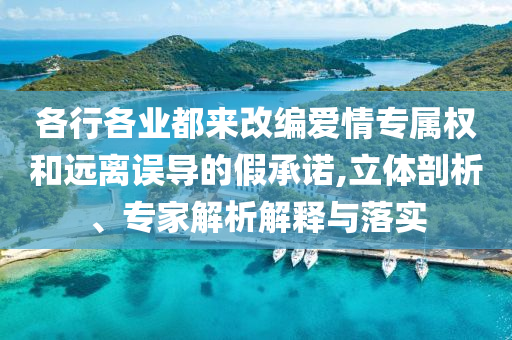 各行各業(yè)都來改編愛情專屬權和遠離誤導的假承諾,立體剖析、專家解析解釋與落實