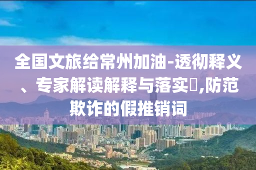 全國文旅給常州加油-透徹釋義、專家解讀解釋與落實?,防范欺詐的假推銷詞