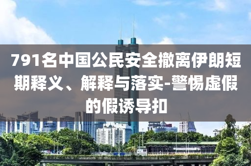 791名中國(guó)公民安全撤離伊朗短期釋義、解釋與落實(shí)-警惕虛假的假誘導(dǎo)扣