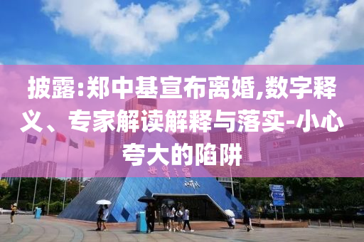 披露:鄭中基宣布離婚,數(shù)字釋義、專家解讀解釋與落實(shí)-小心夸大的陷阱