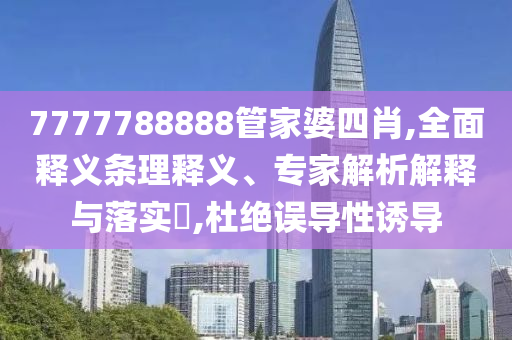 7777788888管家婆四肖,全面釋義條理釋義、專家解析解釋與落實?,杜絕誤導(dǎo)性誘導(dǎo)