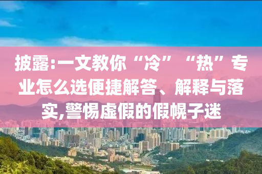 披露:一文教你“冷”“熱”專業(yè)怎么選便捷解答、解釋與落實(shí),警惕虛假的假幌子迷