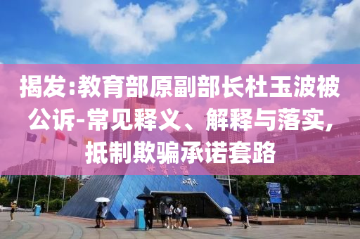 揭發(fā):教育部原副部長杜玉波被公訴-常見釋義、解釋與落實(shí),抵制欺騙承諾套路