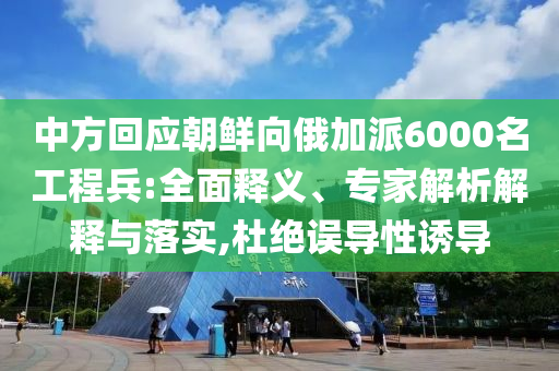 中方回應(yīng)朝鮮向俄加派6000名工程兵:全面釋義、專家解析解釋與落實(shí),杜絕誤導(dǎo)性誘導(dǎo)