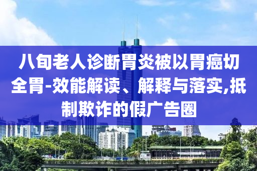 八旬老人診斷胃炎被以胃癌切全胃-效能解讀、解釋與落實,抵制欺詐的假廣告圈