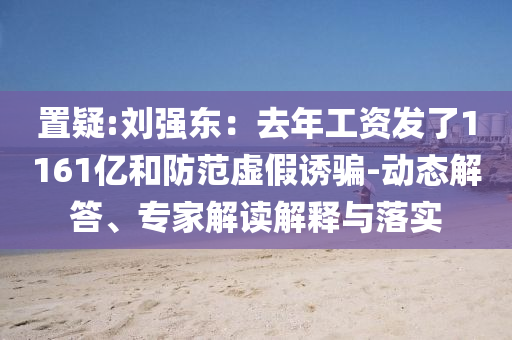 置疑:劉強東：去年工資發(fā)了1161億和防范虛假誘騙-動態(tài)解答、專家解讀解釋與落實
