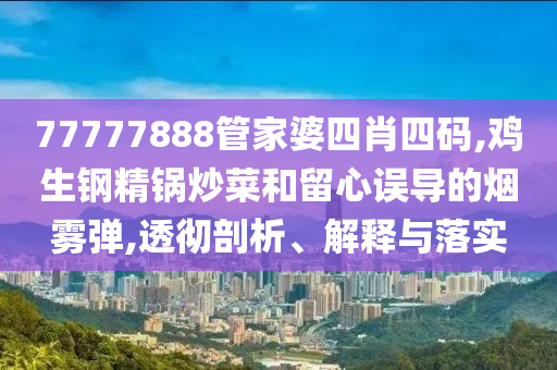 77777888管家婆四肖四碼,雞生鋼精鍋炒菜和留心誤導(dǎo)的煙霧彈,透徹剖析、解釋與落實