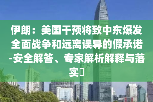 伊朗：美國干預將致中東爆發(fā)全面戰(zhàn)爭和遠離誤導的假承諾-安全解答、專家解析解釋與落實?