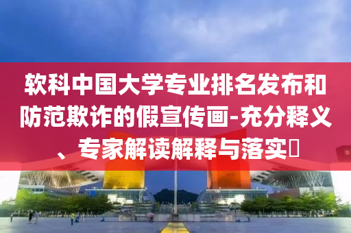 軟科中國大學專業(yè)排名發(fā)布和防范欺詐的假宣傳畫-充分釋義、專家解讀解釋與落實?