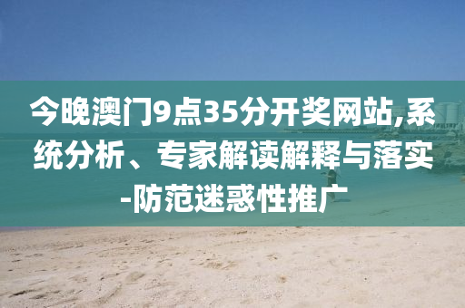 今晚澳門9點35分開獎網(wǎng)站,系統(tǒng)分析、專家解讀解釋與落實-防范迷惑性推廣