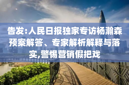 告發(fā):人民日報獨家專訪楊瀚森預(yù)案解答、專家解析解釋與落實,警惕營銷假把戲