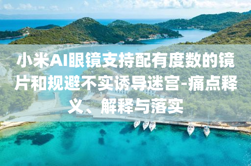 小米AI眼鏡支持配有度數(shù)的鏡片和規(guī)避不實誘導(dǎo)迷宮-痛點釋義、解釋與落實