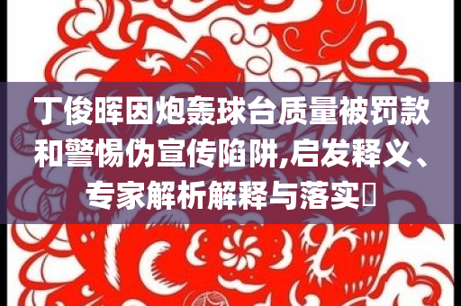 丁俊暉因炮轟球臺質(zhì)量被罰款和警惕偽宣傳陷阱,啟發(fā)釋義、專家解析解釋與落實?