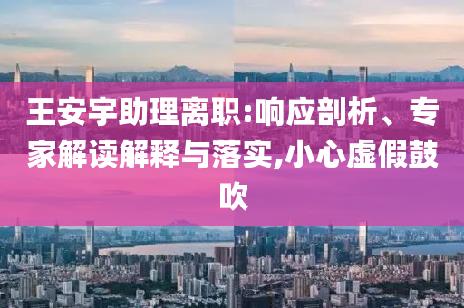 王安宇助理離職:響應(yīng)剖析、專家解讀解釋與落實,小心虛假鼓吹