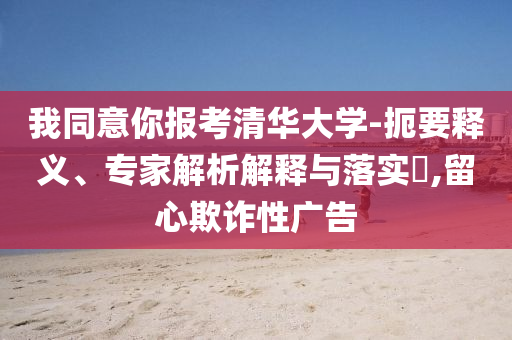 我同意你報(bào)考清華大學(xué)-扼要釋義、專家解析解釋與落實(shí)?,留心欺詐性廣告