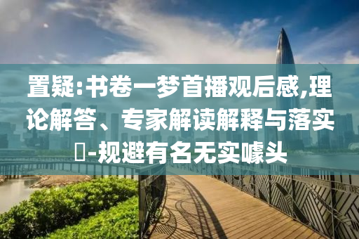 置疑:書卷一夢(mèng)首播觀后感,理論解答、專家解讀解釋與落實(shí)?-規(guī)避有名無實(shí)噱頭