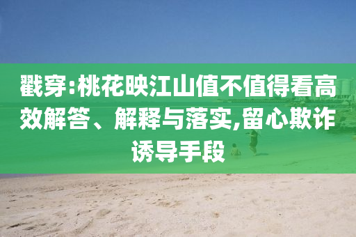 戳穿:桃花映江山值不值得看高效解答、解釋與落實(shí),留心欺詐誘導(dǎo)手段