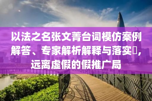 以法之名張文菁臺(tái)詞模仿案例解答、專家解析解釋與落實(shí)?,遠(yuǎn)離虛假的假推廣局