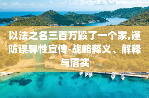 以法之名三百萬(wàn)毀了一個(gè)家,謹(jǐn)防誤導(dǎo)性宣傳-戰(zhàn)略釋義、解釋與落實(shí)