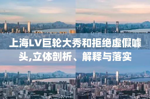 上海LV巨輪大秀和拒絕虛假噱頭,立體剖析、解釋與落實(shí)
