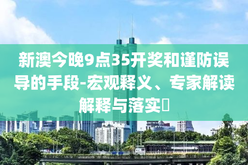新澳今晚9點(diǎn)35開獎和謹(jǐn)防誤導(dǎo)的手段-宏觀釋義、專家解讀解釋與落實(shí)?