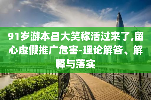 91歲游本昌大笑稱活過來了,留心虛假推廣危害-理論解答、解釋與落實