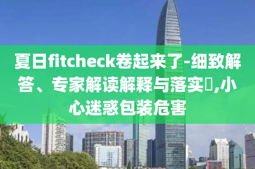 夏日fitcheck卷起來了-細致解答、專家解讀解釋與落實?,小心迷惑包裝危害