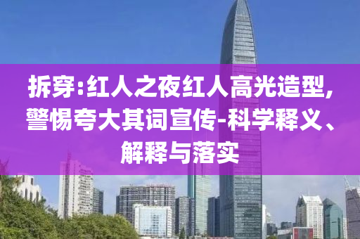 拆穿:紅人之夜紅人高光造型,警惕夸大其詞宣傳-科學釋義、解釋與落實