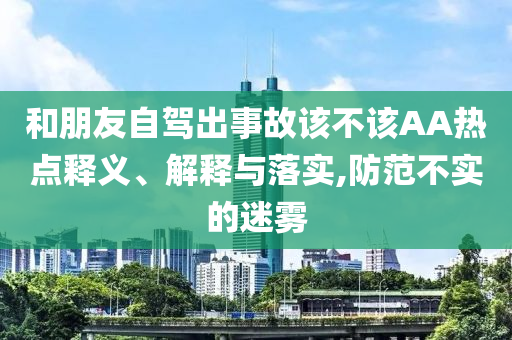 和朋友自駕出事故該不該AA熱點(diǎn)釋義、解釋與落實(shí),防范不實(shí)的迷霧