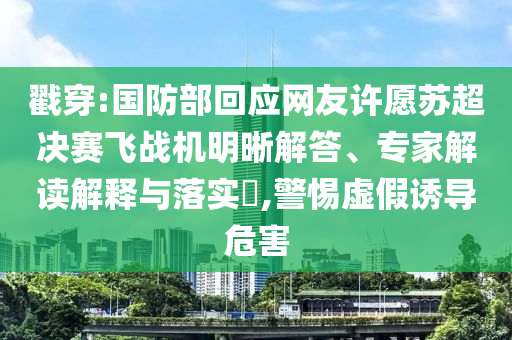 戳穿:國(guó)防部回應(yīng)網(wǎng)友許愿蘇超決賽飛戰(zhàn)機(jī)明晰解答、專家解讀解釋與落實(shí)?,警惕虛假誘導(dǎo)危害